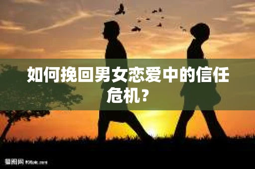 如何挽回男女恋爱中的信任危机？