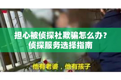 担心被侦探社欺骗怎么办？侦探服务选择指南
