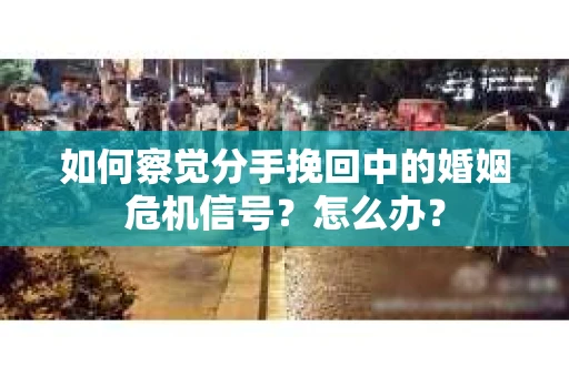 如何察觉分手挽回中的婚姻危机信号？怎么办？