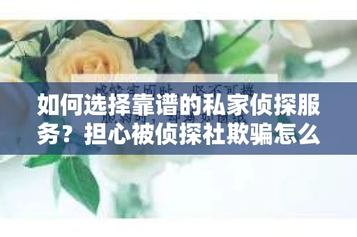 如何选择靠谱的私家侦探服务？担心被侦探社欺骗怎么办？
