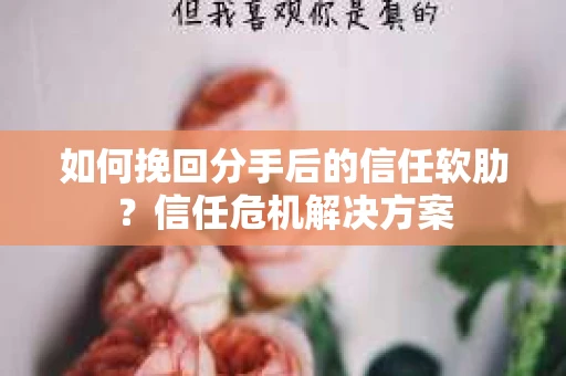 如何挽回分手后的信任软肋？信任危机解决方案