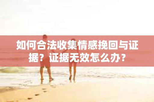 如何合法收集情感挽回与证据？证据无效怎么办？