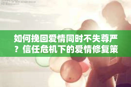 如何挽回爱情同时不失尊严？信任危机下的爱情修复策略