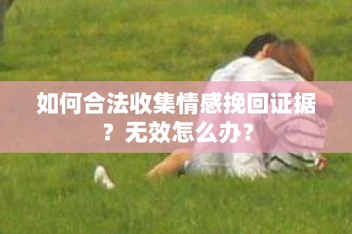 如何合法收集情感挽回证据？无效怎么办？