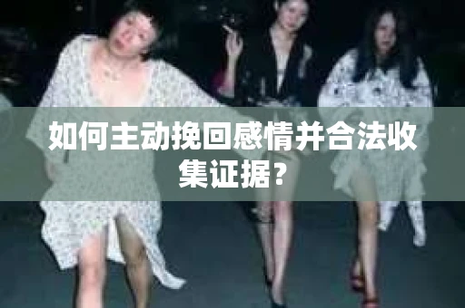 如何主动挽回感情并合法收集证据？
