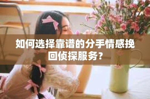 如何选择靠谱的分手情感挽回侦探服务？