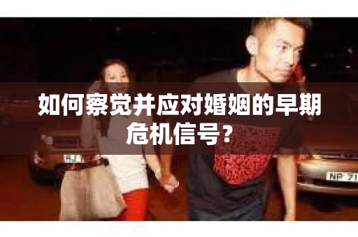 如何察觉并应对婚姻的早期危机信号? 如何察觉并应对婚姻的早期危机信号?