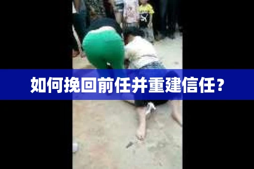 如何挽回前任并重建信任？