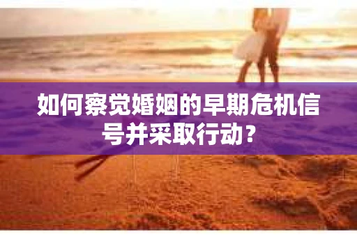 如何察觉婚姻的早期危机信号并采取行动？