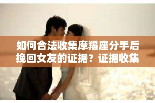 如何合法收集摩羯座分手后挽回女友的证据？证据收集策略与法律风险防范