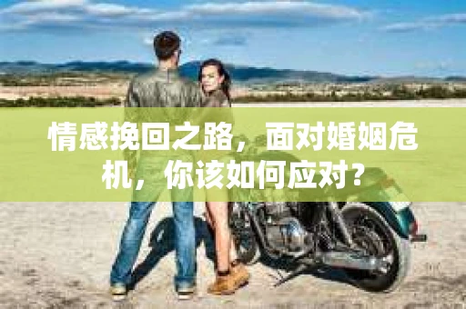 情感挽回之路，面对婚姻危机，你该如何应对？