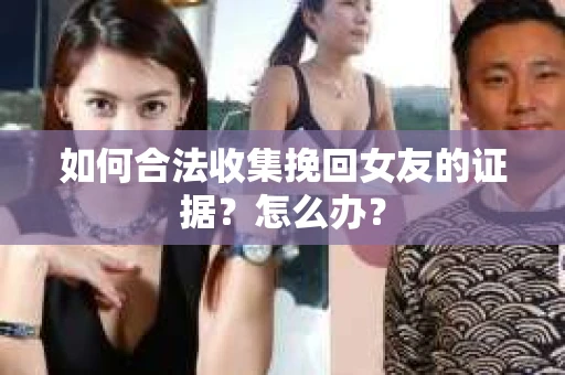如何合法收集挽回女友的证据？怎么办？