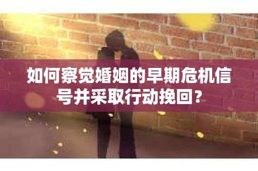 如何察觉婚姻的早期危机信号并采取行动挽回？