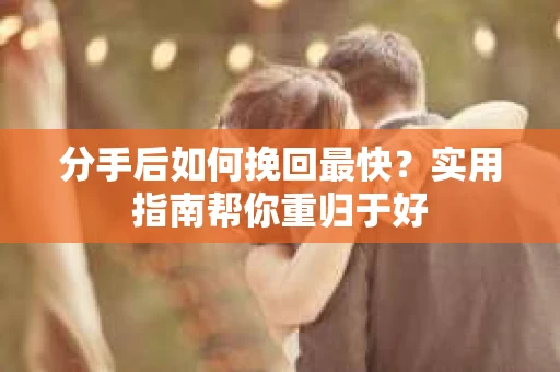 分手后如何挽回最快？实用指南帮你重归于好