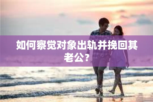 如何察觉对象出轨并挽回其老公? 如何察觉对象出轨并挽回其老公?