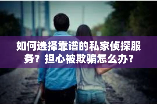 如何选择靠谱的私家侦探服务？担心被欺骗怎么办？