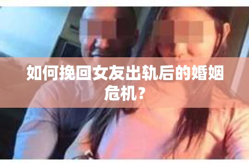如何挽回女友出轨后的婚姻危机？