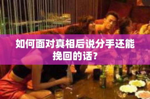 如何面对真相后说分手还能挽回的话？