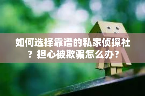 如何选择靠谱的私家侦探社?担心被欺骗怎么办? 如何选择靠谱的私家侦探社?担心被欺骗怎么办?