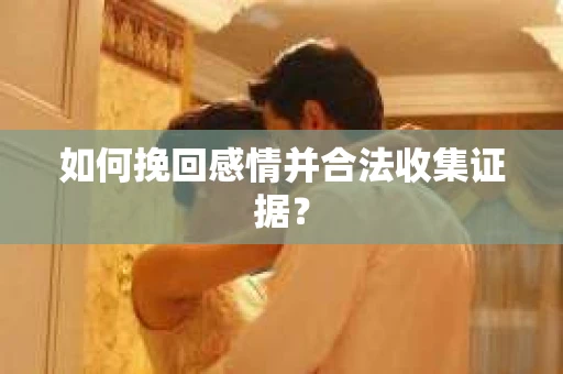如何挽回感情并合法收集证据？