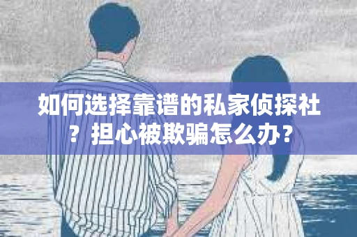 如何选择靠谱的私家侦探社?担心被欺骗怎么办? 如何选择靠谱的私家侦探社?担心被欺骗怎么办?