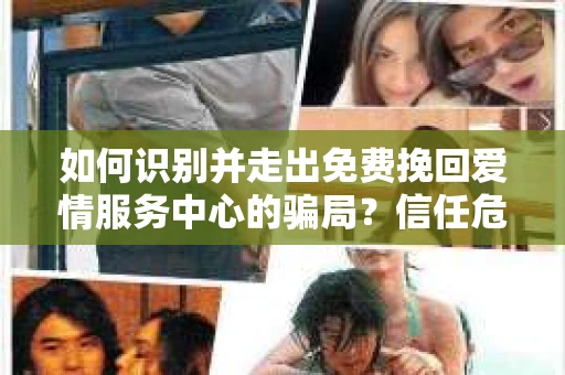 如何识别并走出免费挽回爱情服务中心的骗局？信任危机解决方案