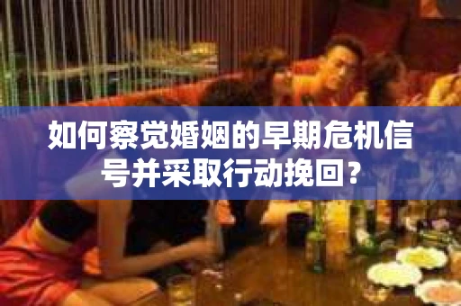 如何察觉婚姻的早期危机信号并采取行动挽回？