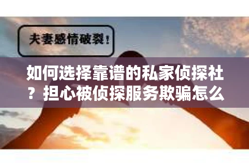 如何选择靠谱的私家侦探社？担心被侦探服务欺骗怎么办？