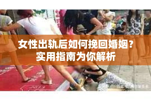 女性出轨后如何挽回婚姻？实用指南为你解析