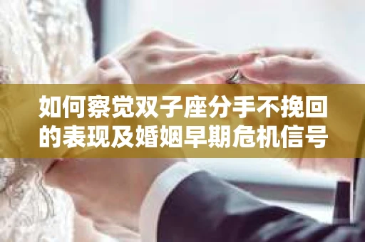 如何察觉双子座分手不挽回的表现及婚姻早期危机信号？