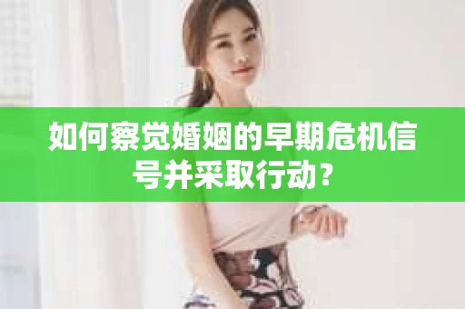 如何察觉婚姻的早期危机信号并采取行动? 如何察觉婚姻的早期危机信号并采取行动?