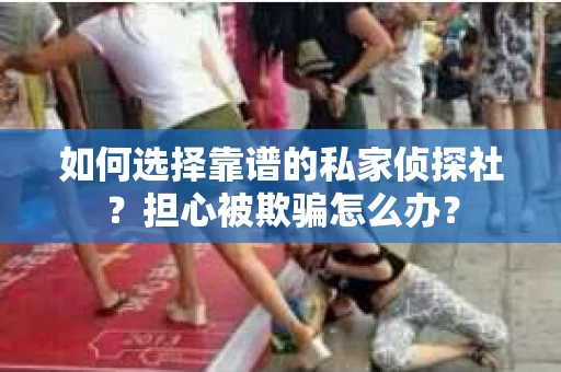 如何选择靠谱的私家侦探社？担心被欺骗怎么办？