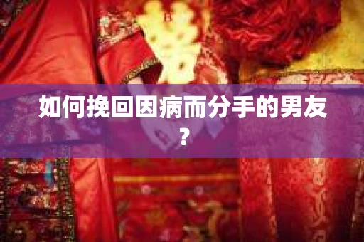如何挽回因病而分手的男友？