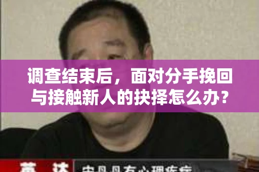 调查结束后,面对分手挽回与接触新人的抉择怎么办? 调查结束后,面对分手挽回与接触新人的抉择怎么办?