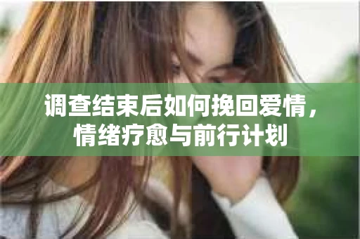 调查结束后如何挽回爱情,情绪疗愈与前行计划 调查结束后如何挽回爱情,情绪疗愈与前行计划