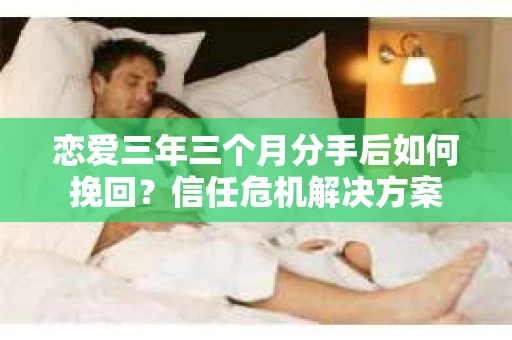 恋爱三年三个月分手后如何挽回？信任危机解决方案
