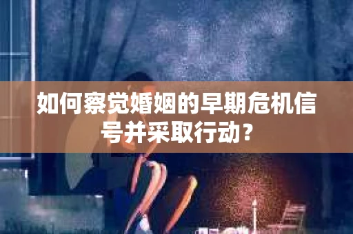 如何察觉婚姻的早期危机信号并采取行动？