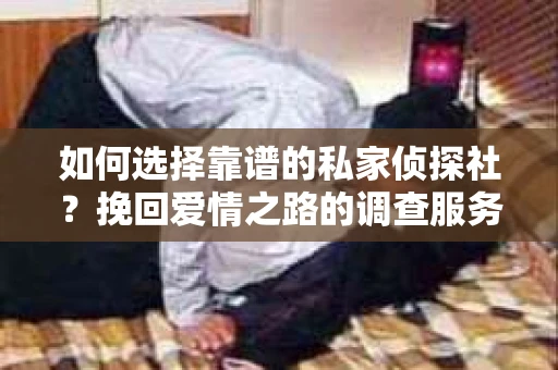 如何选择靠谱的私家侦探社?挽回爱情之路的调查服务指南 如何选择靠谱的私家侦探社?挽回爱情之路的调查服务指南