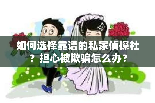 如何选择靠谱的私家侦探社？担心被欺骗怎么办？