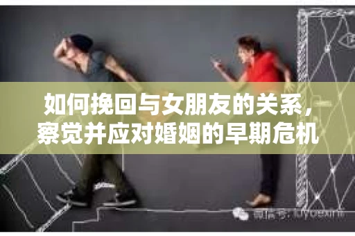 如何挽回与女朋友的关系，察觉并应对婚姻的早期危机信号