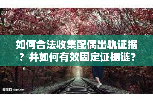 如何合法收集配偶出轨证据?并如何有效固定证据链? 如何合法收集配偶出轨证据?并如何有效固定证据链?