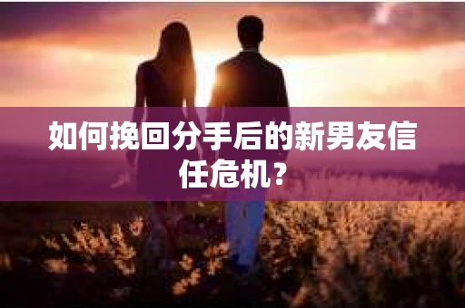 如何挽回分手后的新男友信任危机？