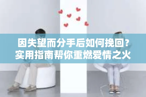 因失望而分手后如何挽回?实用指南帮你重燃爱情之火 因失望而分手后如何挽回?实用指南帮你重燃爱情之火