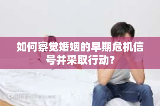 如何察觉婚姻的早期危机信号并采取行动？