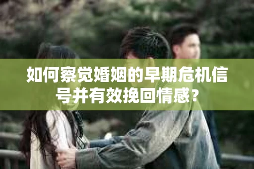 如何察觉婚姻的早期危机信号并有效挽回情感？
