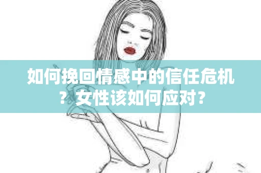 如何挽回情感中的信任危机？女性该如何应对？