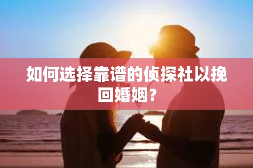 如何选择靠谱的侦探社以挽回婚姻？