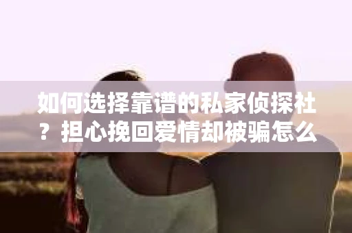 如何选择靠谱的私家侦探社？担心挽回爱情却被骗怎么办？