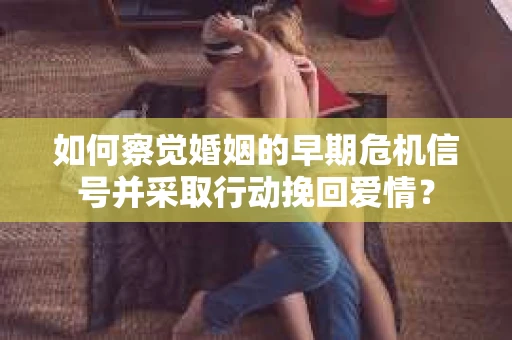 如何察觉婚姻的早期危机信号并采取行动挽回爱情？
