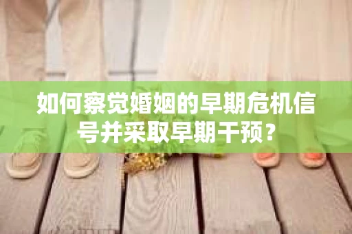 如何察觉婚姻的早期危机信号并采取早期干预？